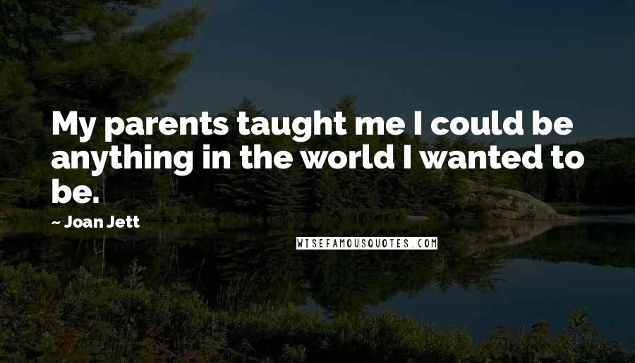 Joan Jett Quotes: My parents taught me I could be anything in the world I wanted to be.