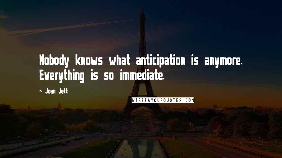 Joan Jett Quotes: Nobody knows what anticipation is anymore. Everything is so immediate.