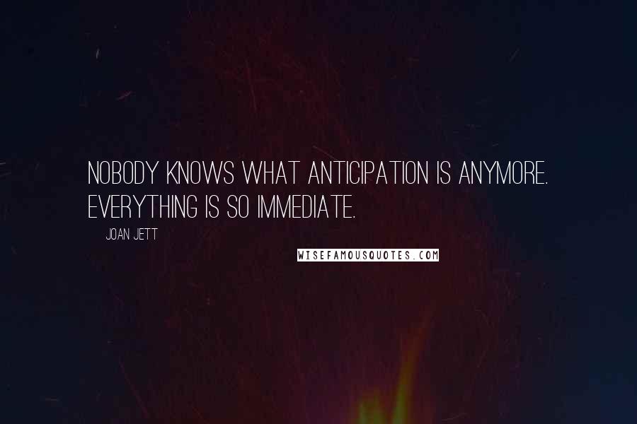 Joan Jett Quotes: Nobody knows what anticipation is anymore. Everything is so immediate.