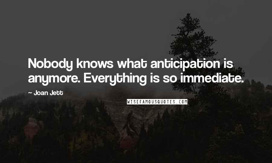 Joan Jett Quotes: Nobody knows what anticipation is anymore. Everything is so immediate.