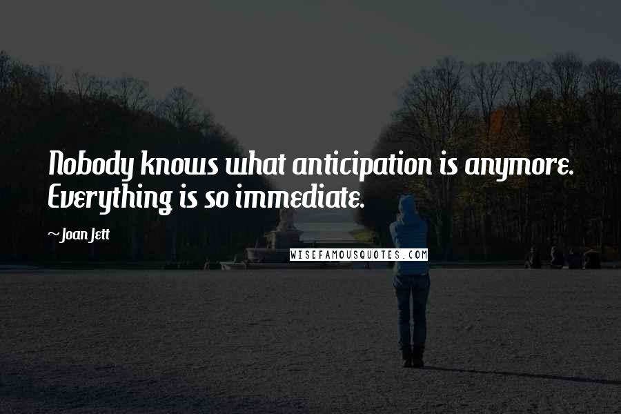 Joan Jett Quotes: Nobody knows what anticipation is anymore. Everything is so immediate.