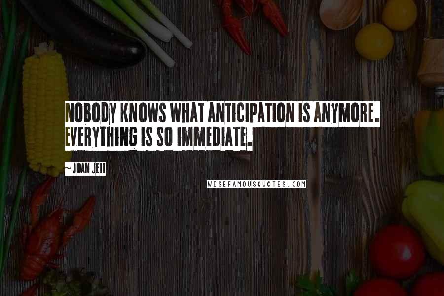 Joan Jett Quotes: Nobody knows what anticipation is anymore. Everything is so immediate.