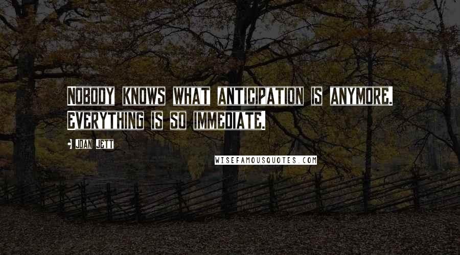 Joan Jett Quotes: Nobody knows what anticipation is anymore. Everything is so immediate.