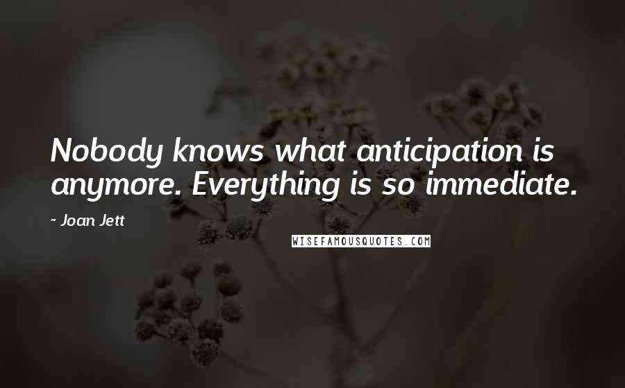 Joan Jett Quotes: Nobody knows what anticipation is anymore. Everything is so immediate.