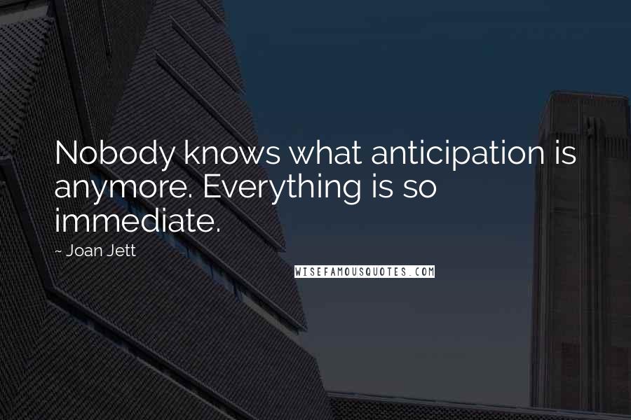 Joan Jett Quotes: Nobody knows what anticipation is anymore. Everything is so immediate.