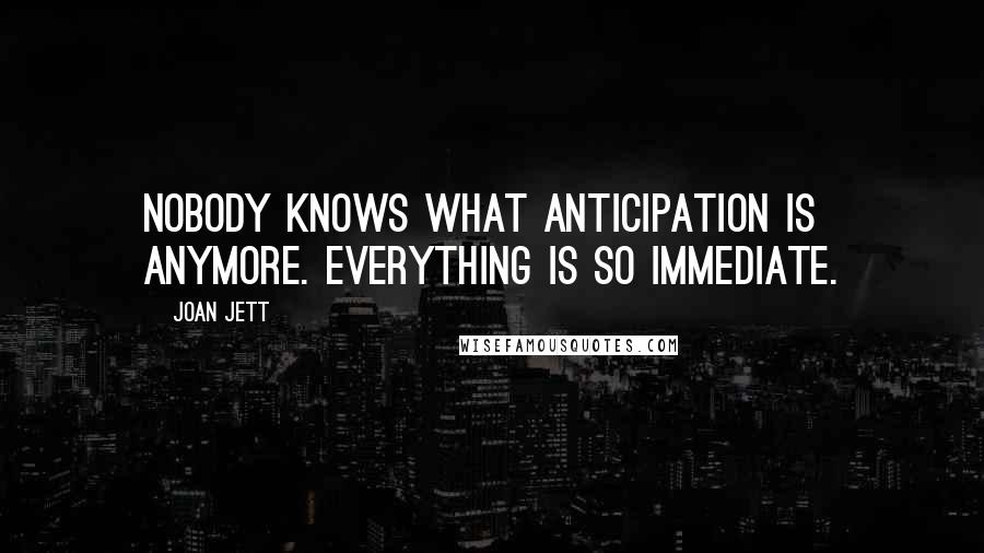 Joan Jett Quotes: Nobody knows what anticipation is anymore. Everything is so immediate.