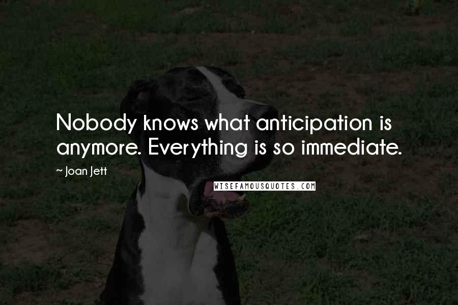 Joan Jett Quotes: Nobody knows what anticipation is anymore. Everything is so immediate.