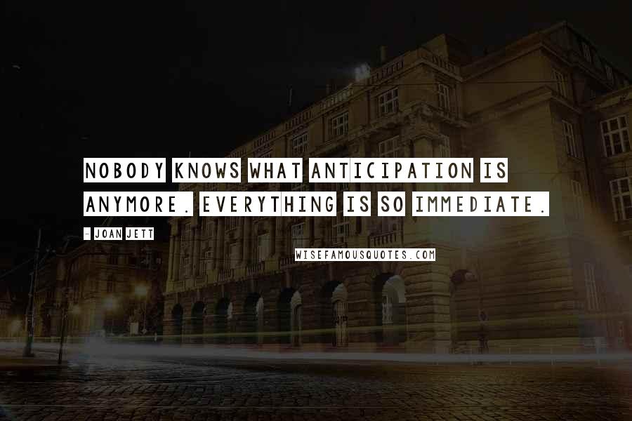 Joan Jett Quotes: Nobody knows what anticipation is anymore. Everything is so immediate.