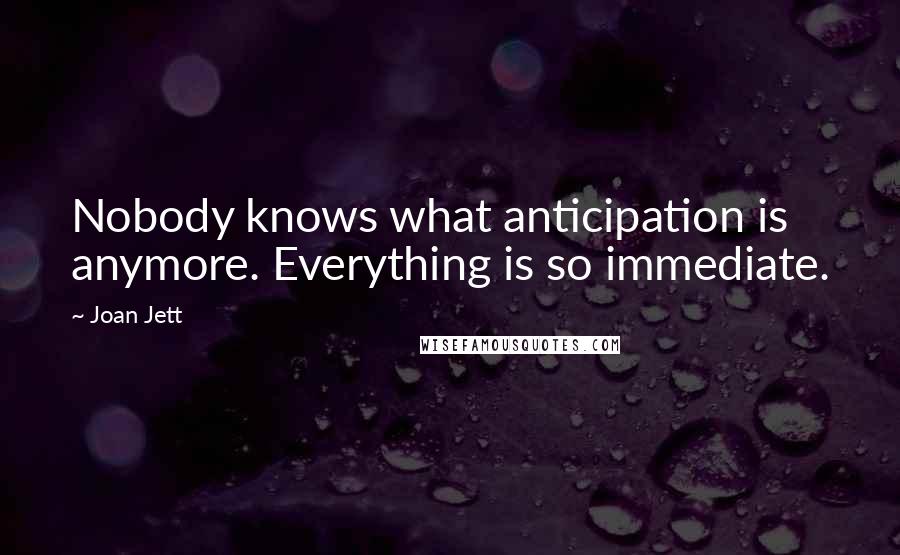 Joan Jett Quotes: Nobody knows what anticipation is anymore. Everything is so immediate.