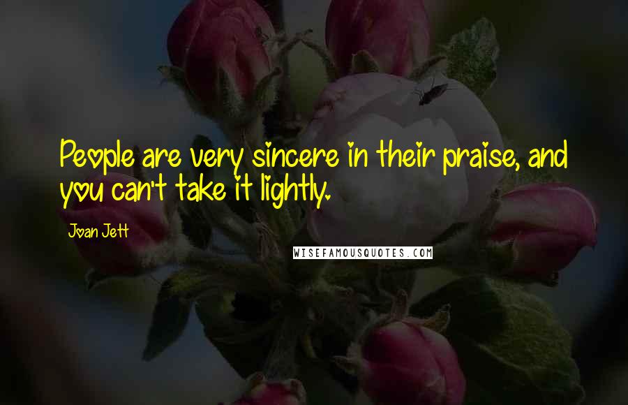 Joan Jett Quotes: People are very sincere in their praise, and you can't take it lightly.