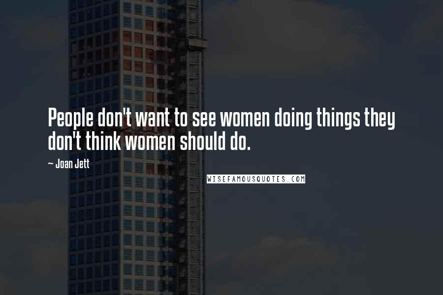 Joan Jett Quotes: People don't want to see women doing things they don't think women should do.