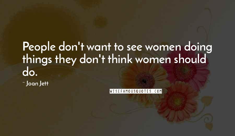 Joan Jett Quotes: People don't want to see women doing things they don't think women should do.