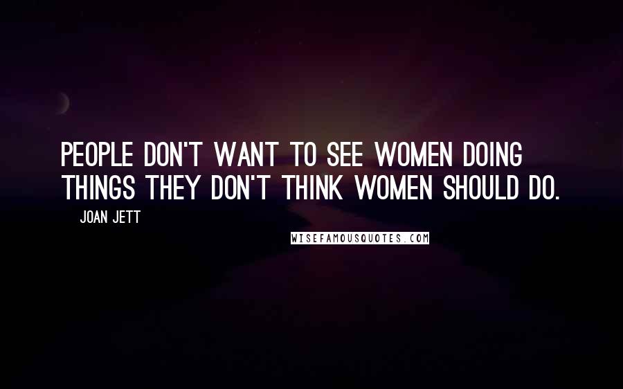 Joan Jett Quotes: People don't want to see women doing things they don't think women should do.