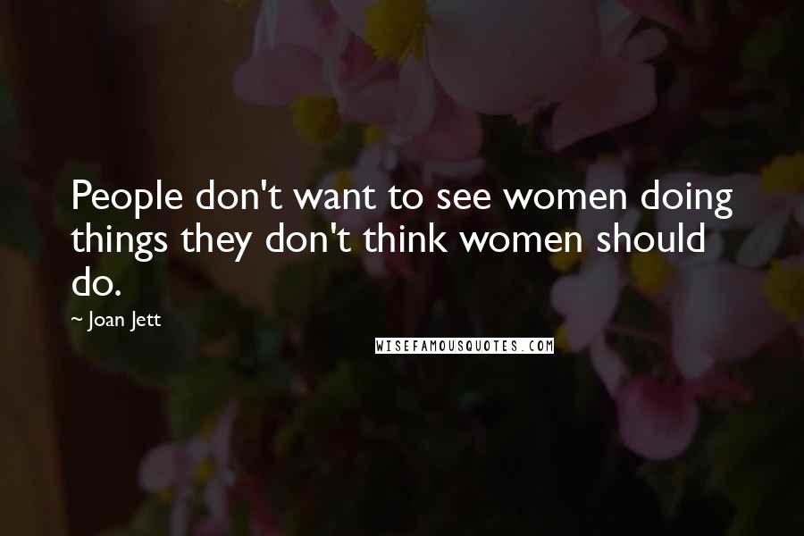 Joan Jett Quotes: People don't want to see women doing things they don't think women should do.