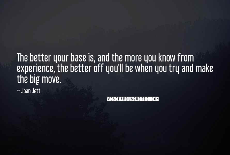 Joan Jett Quotes: The better your base is, and the more you know from experience, the better off you'll be when you try and make the big move.