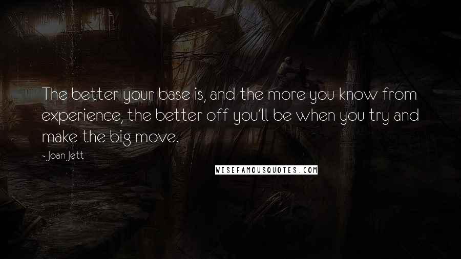 Joan Jett Quotes: The better your base is, and the more you know from experience, the better off you'll be when you try and make the big move.