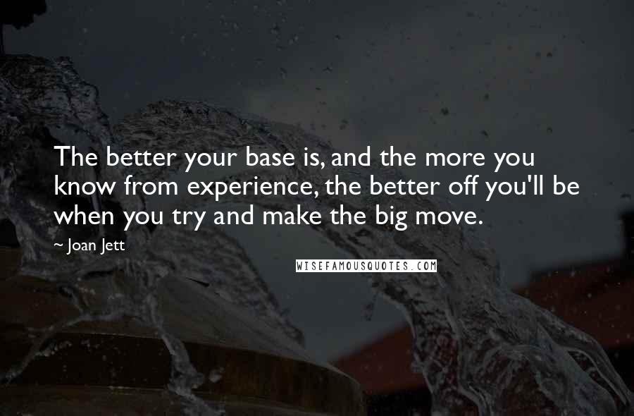Joan Jett Quotes: The better your base is, and the more you know from experience, the better off you'll be when you try and make the big move.