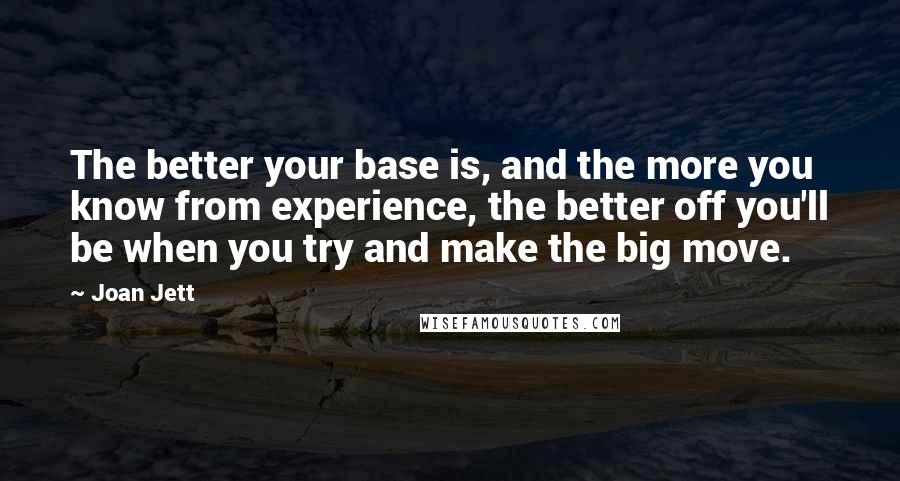 Joan Jett Quotes: The better your base is, and the more you know from experience, the better off you'll be when you try and make the big move.