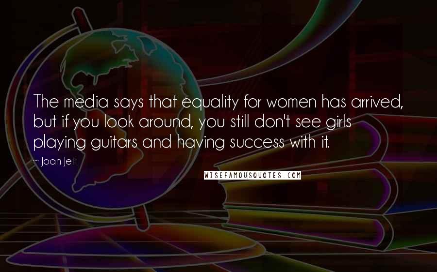 Joan Jett Quotes: The media says that equality for women has arrived, but if you look around, you still don't see girls playing guitars and having success with it.