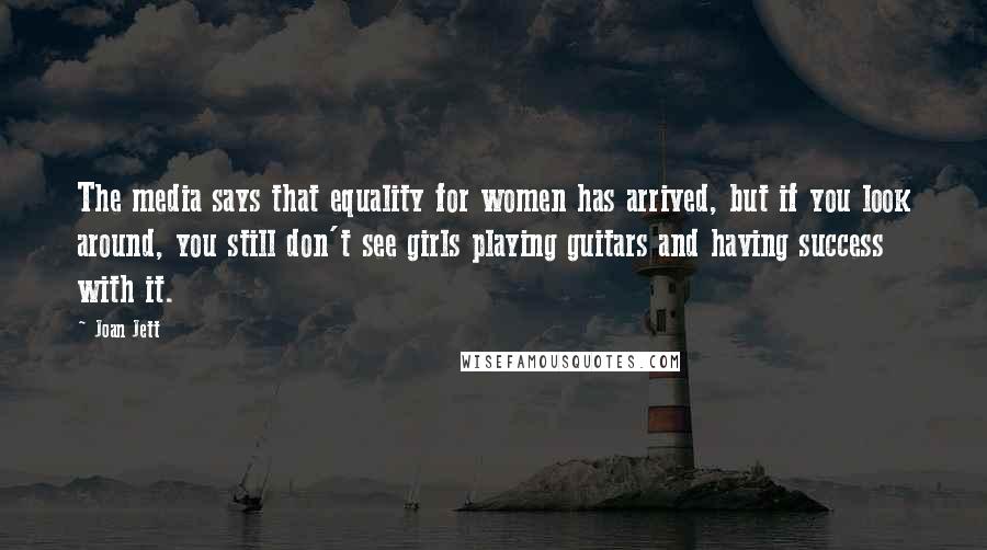 Joan Jett Quotes: The media says that equality for women has arrived, but if you look around, you still don't see girls playing guitars and having success with it.