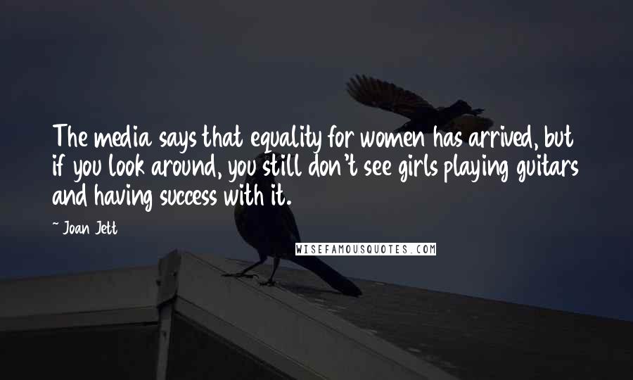 Joan Jett Quotes: The media says that equality for women has arrived, but if you look around, you still don't see girls playing guitars and having success with it.