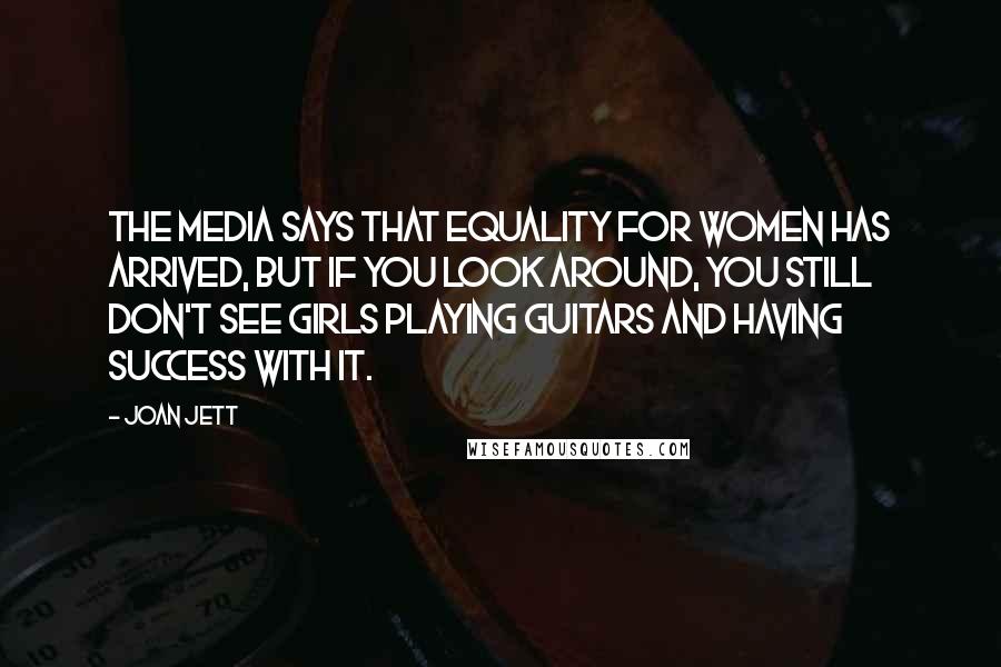 Joan Jett Quotes: The media says that equality for women has arrived, but if you look around, you still don't see girls playing guitars and having success with it.