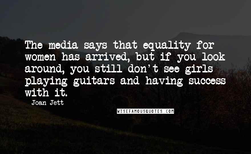 Joan Jett Quotes: The media says that equality for women has arrived, but if you look around, you still don't see girls playing guitars and having success with it.