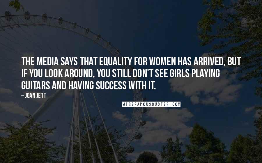 Joan Jett Quotes: The media says that equality for women has arrived, but if you look around, you still don't see girls playing guitars and having success with it.