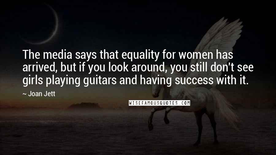 Joan Jett Quotes: The media says that equality for women has arrived, but if you look around, you still don't see girls playing guitars and having success with it.