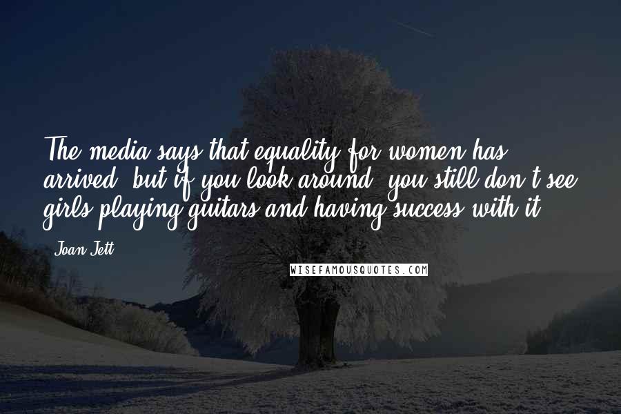 Joan Jett Quotes: The media says that equality for women has arrived, but if you look around, you still don't see girls playing guitars and having success with it.