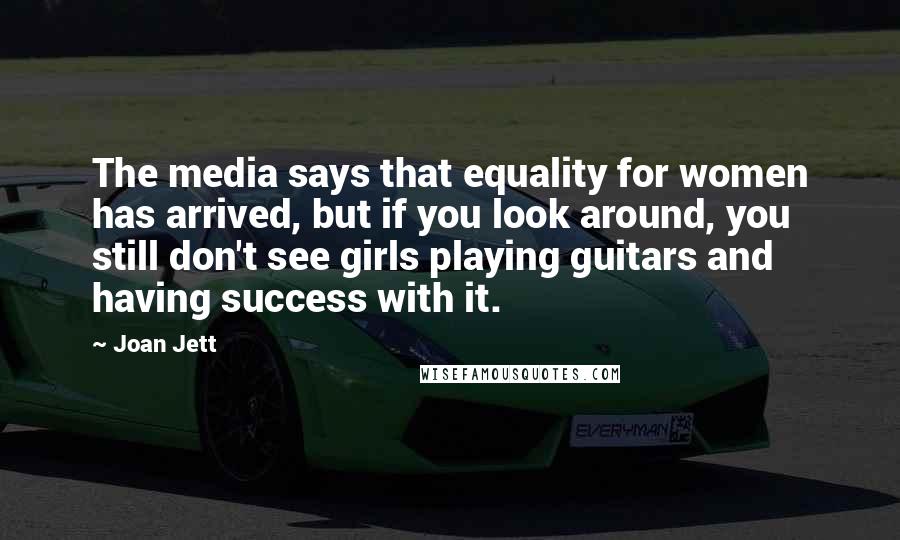 Joan Jett Quotes: The media says that equality for women has arrived, but if you look around, you still don't see girls playing guitars and having success with it.