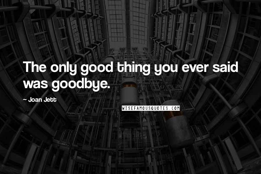 Joan Jett Quotes: The only good thing you ever said was goodbye.