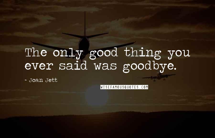 Joan Jett Quotes: The only good thing you ever said was goodbye.