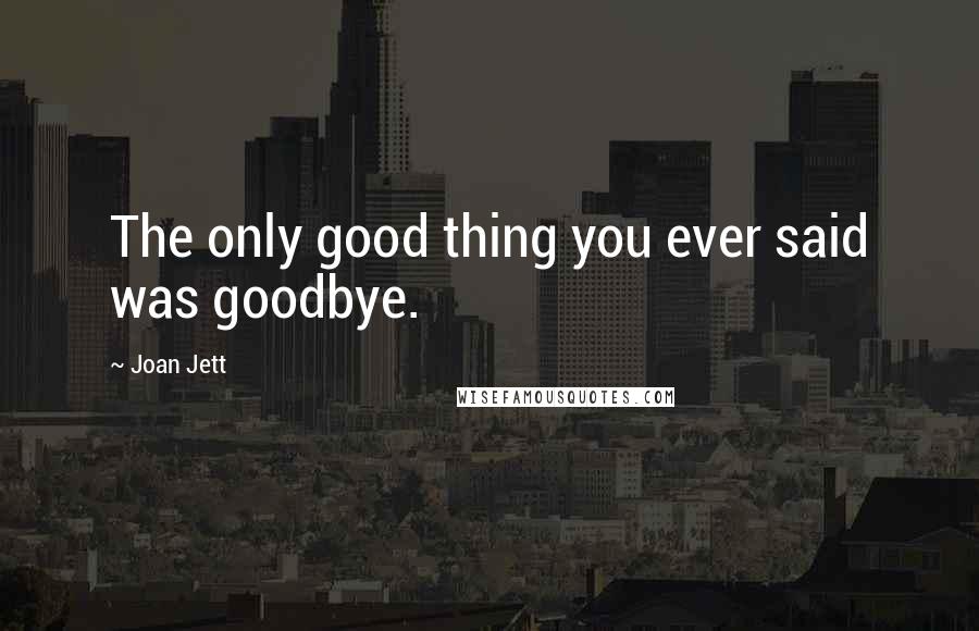 Joan Jett Quotes: The only good thing you ever said was goodbye.