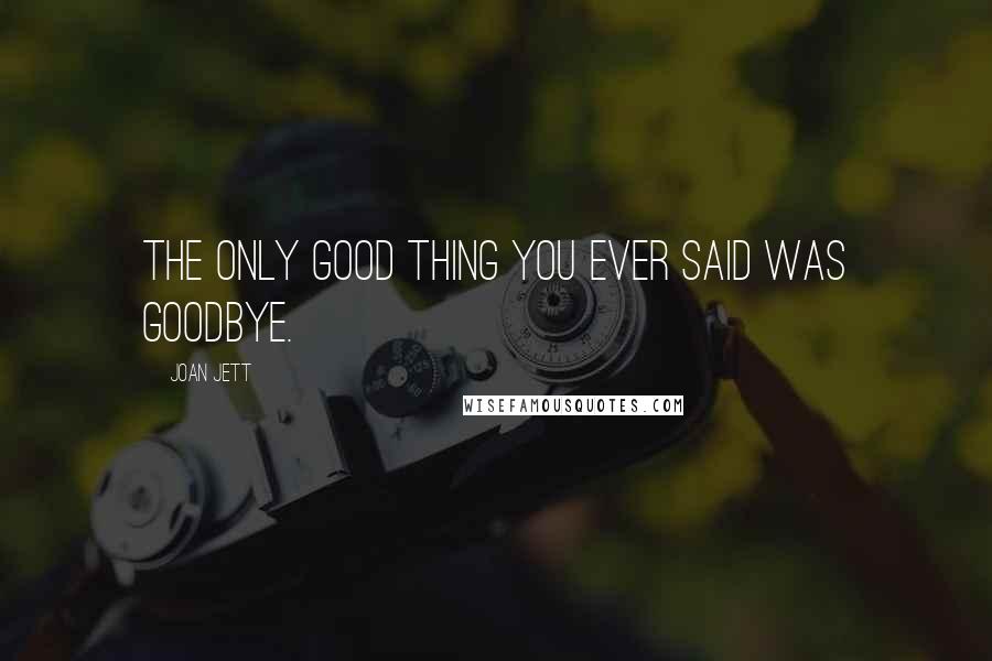 Joan Jett Quotes: The only good thing you ever said was goodbye.