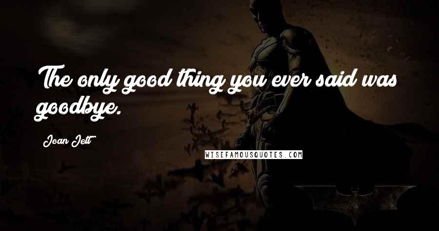 Joan Jett Quotes: The only good thing you ever said was goodbye.