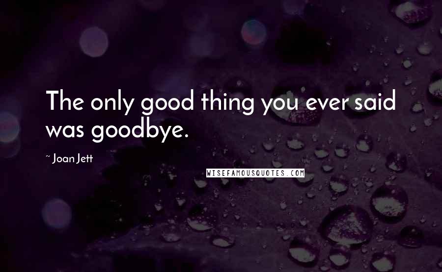 Joan Jett Quotes: The only good thing you ever said was goodbye.