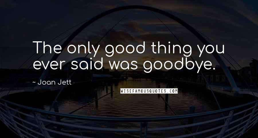 Joan Jett Quotes: The only good thing you ever said was goodbye.