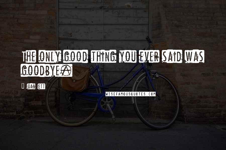 Joan Jett Quotes: The only good thing you ever said was goodbye.