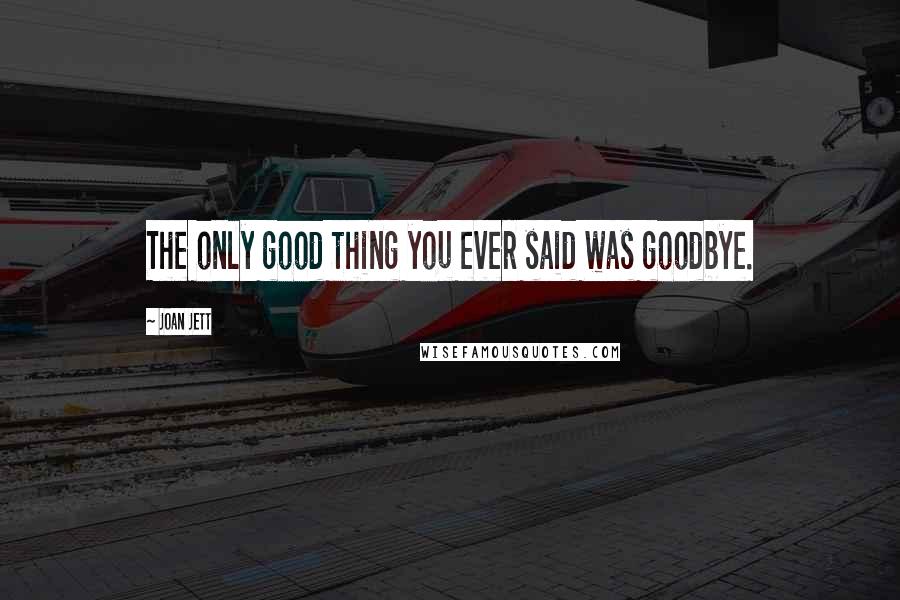 Joan Jett Quotes: The only good thing you ever said was goodbye.