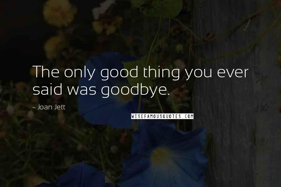 Joan Jett Quotes: The only good thing you ever said was goodbye.