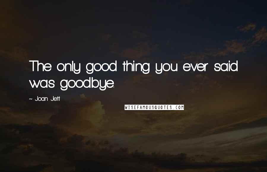 Joan Jett Quotes: The only good thing you ever said was goodbye.
