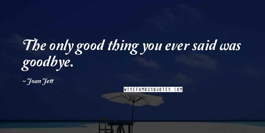 Joan Jett Quotes: The only good thing you ever said was goodbye.