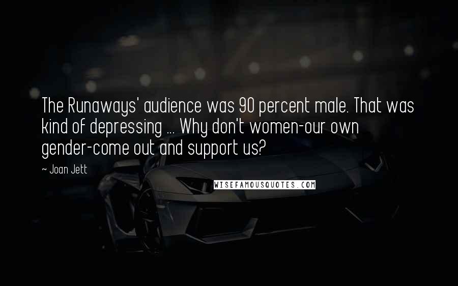 Joan Jett Quotes: The Runaways' audience was 90 percent male. That was kind of depressing ... Why don't women-our own gender-come out and support us?