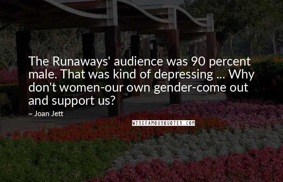 Joan Jett Quotes: The Runaways' audience was 90 percent male. That was kind of depressing ... Why don't women-our own gender-come out and support us?
