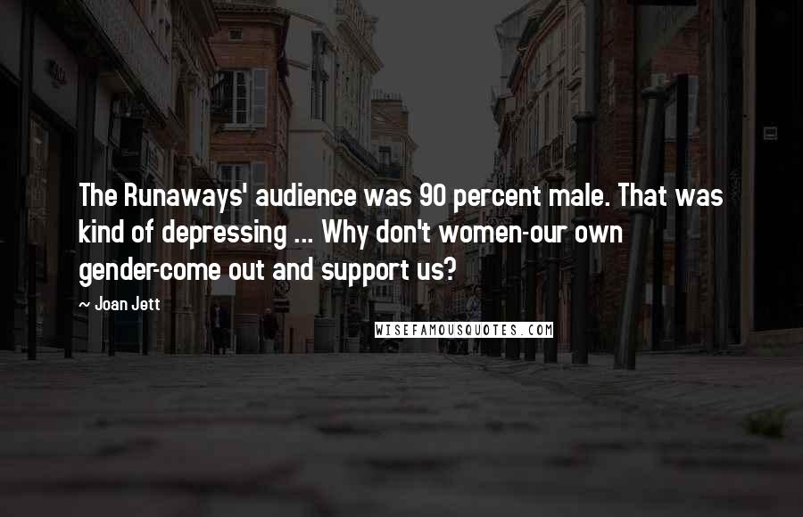 Joan Jett Quotes: The Runaways' audience was 90 percent male. That was kind of depressing ... Why don't women-our own gender-come out and support us?