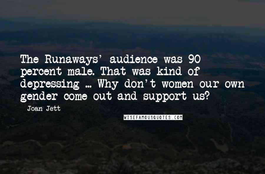 Joan Jett Quotes: The Runaways' audience was 90 percent male. That was kind of depressing ... Why don't women-our own gender-come out and support us?