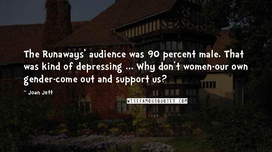 Joan Jett Quotes: The Runaways' audience was 90 percent male. That was kind of depressing ... Why don't women-our own gender-come out and support us?