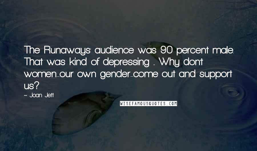Joan Jett Quotes: The Runaways' audience was 90 percent male. That was kind of depressing ... Why don't women-our own gender-come out and support us?