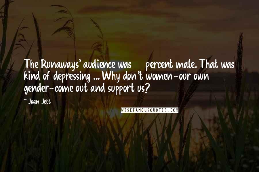 Joan Jett Quotes: The Runaways' audience was 90 percent male. That was kind of depressing ... Why don't women-our own gender-come out and support us?